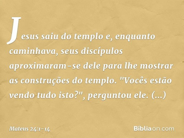 Jesus saiu do templo e, enquanto caminhava, seus discípulos aproximaram-se dele para lhe mostrar as construções do templo. "Vocês estão vendo tudo isto?", pergu