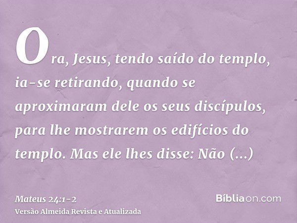 Ora, Jesus, tendo saído do templo, ia-se retirando, quando se aproximaram dele os seus discípulos, para lhe mostrarem os edifícios do templo.Mas ele lhes disse: