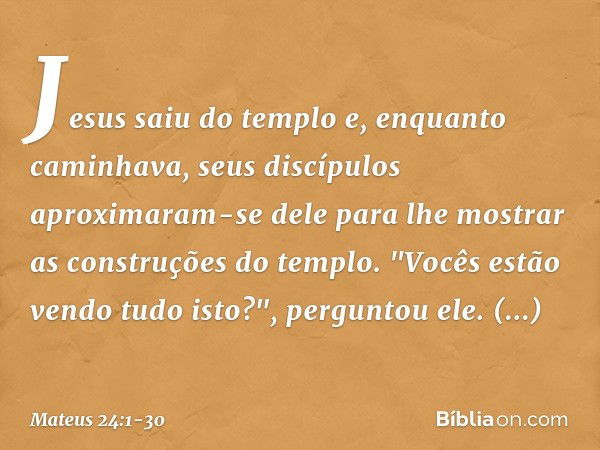 Jesus saiu do templo e, enquanto caminhava, seus discípulos aproximaram-se dele para lhe mostrar as construções do templo. "Vocês estão vendo tudo isto?", pergu