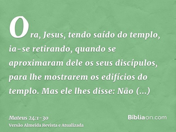 Ora, Jesus, tendo saído do templo, ia-se retirando, quando se aproximaram dele os seus discípulos, para lhe mostrarem os edifícios do templo.Mas ele lhes disse: