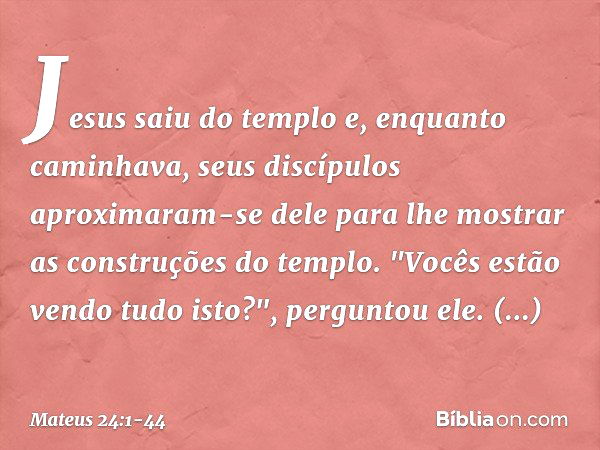 Jesus saiu do templo e, enquanto caminhava, seus discípulos aproximaram-se dele para lhe mostrar as construções do templo. "Vocês estão vendo tudo isto?", pergu