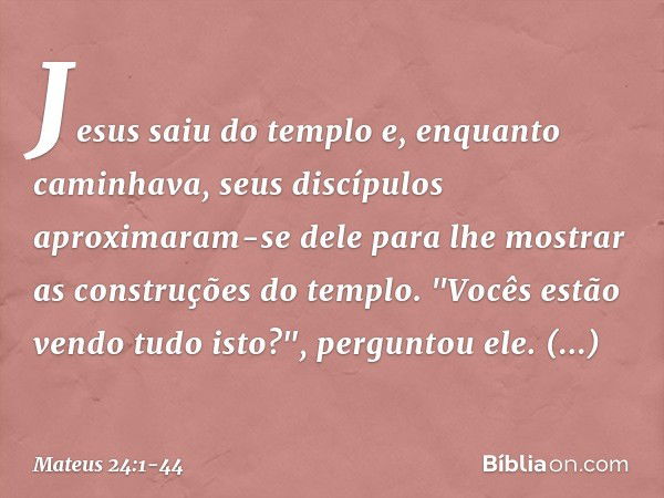 Jesus saiu do templo e, enquanto caminhava, seus discípulos aproximaram-se dele para lhe mostrar as construções do templo. "Vocês estão vendo tudo isto?", pergu