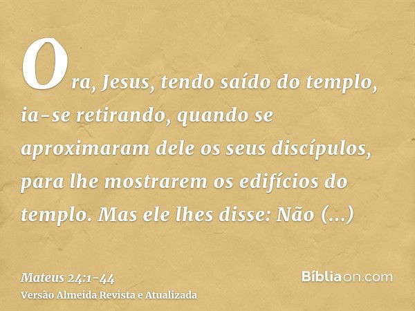 Ora, Jesus, tendo saído do templo, ia-se retirando, quando se aproximaram dele os seus discípulos, para lhe mostrarem os edifícios do templo.Mas ele lhes disse: