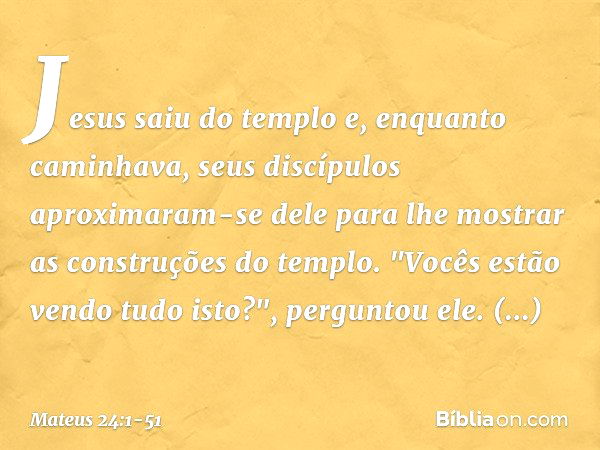 Jesus saiu do templo e, enquanto caminhava, seus discípulos aproximaram-se dele para lhe mostrar as construções do templo. "Vocês estão vendo tudo isto?", pergu