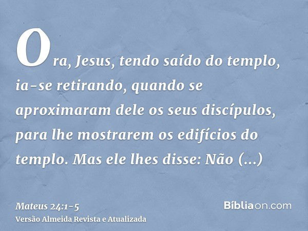 Ora, Jesus, tendo saído do templo, ia-se retirando, quando se aproximaram dele os seus discípulos, para lhe mostrarem os edifícios do templo.Mas ele lhes disse: