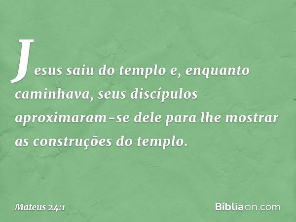 Jesus saiu do templo e, enquanto caminhava, seus discípulos aproximaram-se dele para lhe mostrar as construções do templo. -- Mateus 24:1