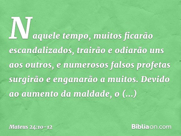 Naquele tempo, muitos ficarão escandalizados, trairão e odiarão uns aos outros, e numerosos falsos profetas surgirão e enganarão a muitos. Devido ao aumento da 