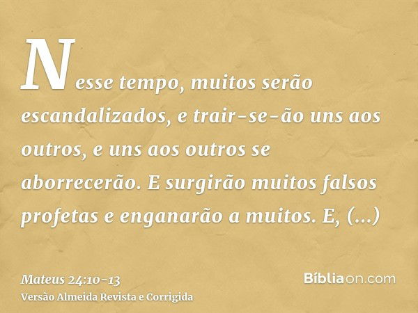 Nesse tempo, muitos serão escandalizados, e trair-se-ão uns aos outros, e uns aos outros se aborrecerão.E surgirão muitos falsos profetas e enganarão a muitos.E