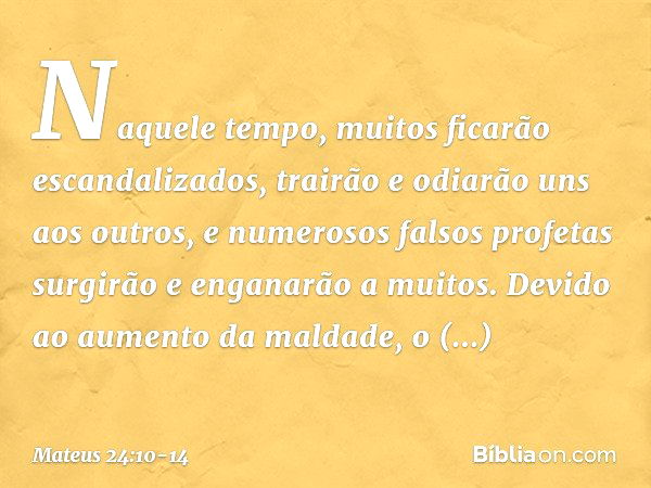 Naquele tempo, muitos ficarão escandalizados, trairão e odiarão uns aos outros, e numerosos falsos profetas surgirão e enganarão a muitos. Devido ao aumento da 