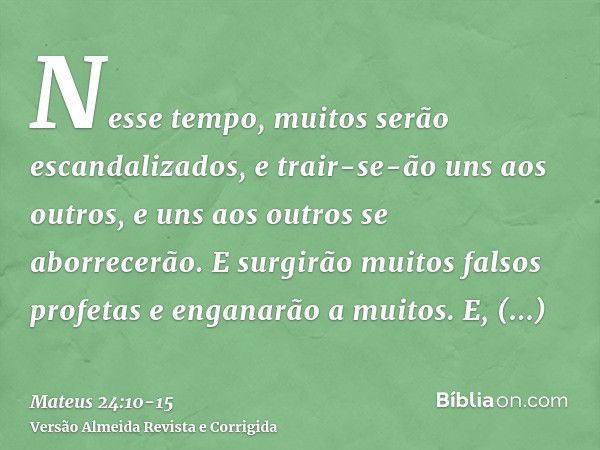 Nesse tempo, muitos serão escandalizados, e trair-se-ão uns aos outros, e uns aos outros se aborrecerão.E surgirão muitos falsos profetas e enganarão a muitos.E