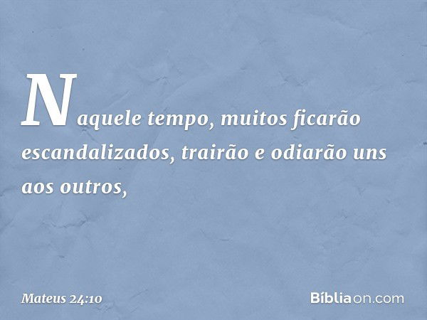 Naquele tempo, muitos ficarão escandalizados, trairão e odiarão uns aos outros, -- Mateus 24:10