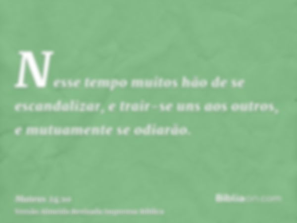 Nesse tempo muitos hão de se escandalizar, e trair-se uns aos outros, e mutuamente se odiarão.