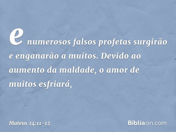 e numerosos falsos profetas surgirão e enganarão a muitos. Devido ao aumento da maldade, o amor de muitos esfriará, -- Mateus 24:11-12