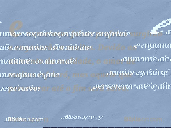 e numerosos falsos profetas surgirão e enganarão a muitos. Devido ao aumento da maldade, o amor de muitos esfriará, mas aquele que perseverar até o fim será sal