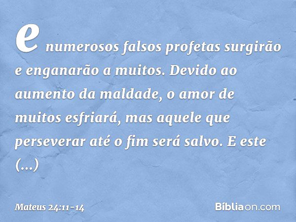 e numerosos falsos profetas surgirão e enganarão a muitos. Devido ao aumento da maldade, o amor de muitos esfriará, mas aquele que perseverar até o fim será sal