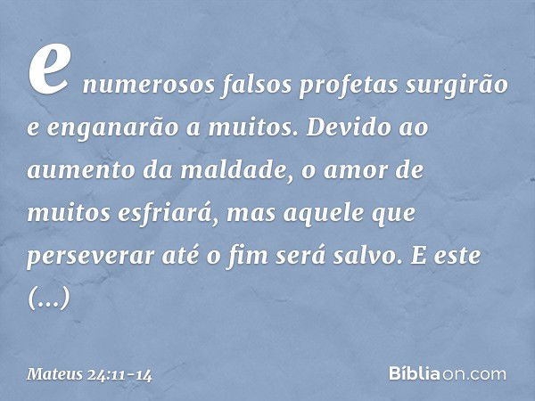 e numerosos falsos profetas surgirão e enganarão a muitos. Devido ao aumento da maldade, o amor de muitos esfriará, mas aquele que perseverar até o fim será sal