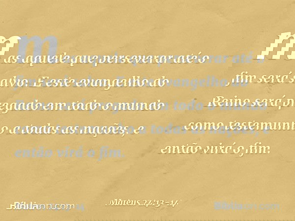 mas aquele que perseverar até o fim será salvo. E este evangelho do Reino será pregado em todo o mundo como testemunho a todas as nações, e então virá o fim. --