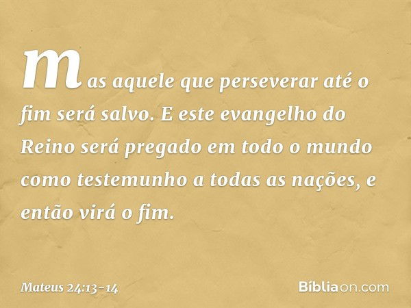 mas aquele que perseverar até o fim será salvo. E este evangelho do Reino será pregado em todo o mundo como testemunho a todas as nações, e então virá o fim. --