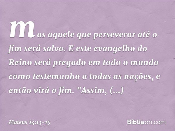 mas aquele que perseverar até o fim será salvo. E este evangelho do Reino será pregado em todo o mundo como testemunho a todas as nações, e então virá o fim. "A