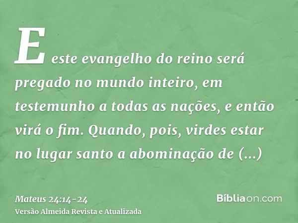 E este evangelho do reino será pregado no mundo inteiro, em testemunho a todas as nações, e então virá o fim.Quando, pois, virdes estar no lugar santo a abomina