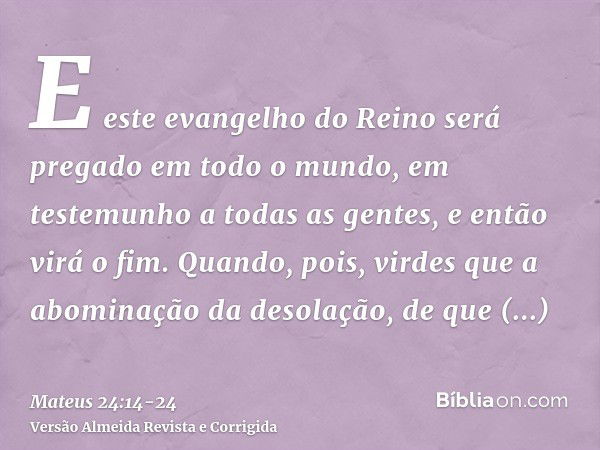 E este evangelho do Reino será pregado em todo o mundo, em testemunho a todas as gentes, e então virá o fim.Quando, pois, virdes que a abominação da desolação, 