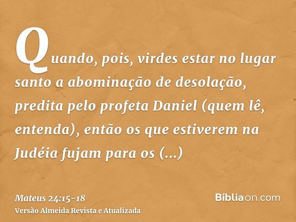 Quando, pois, virdes estar no lugar santo a abominação de desolação, predita pelo profeta Daniel (quem lê, entenda),então os que estiverem na Judéia fujam para 