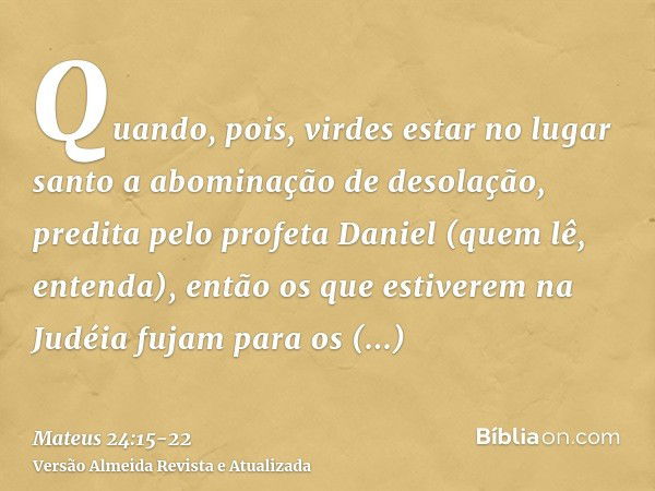 Quando, pois, virdes estar no lugar santo a abominação de desolação, predita pelo profeta Daniel (quem lê, entenda),então os que estiverem na Judéia fujam para 