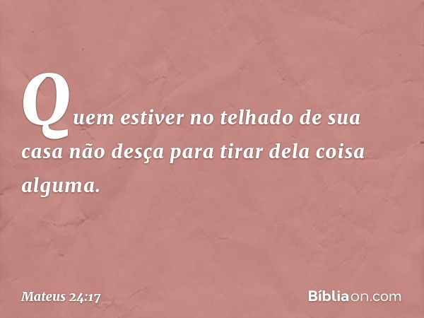 Quem estiver no telhado de sua casa não desça para tirar dela coisa alguma. -- Mateus 24:17