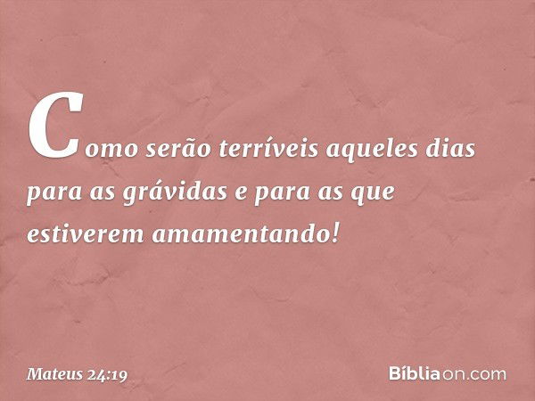 Como serão terríveis aqueles dias para as grávidas e para as que estiverem amamentando! -- Mateus 24:19