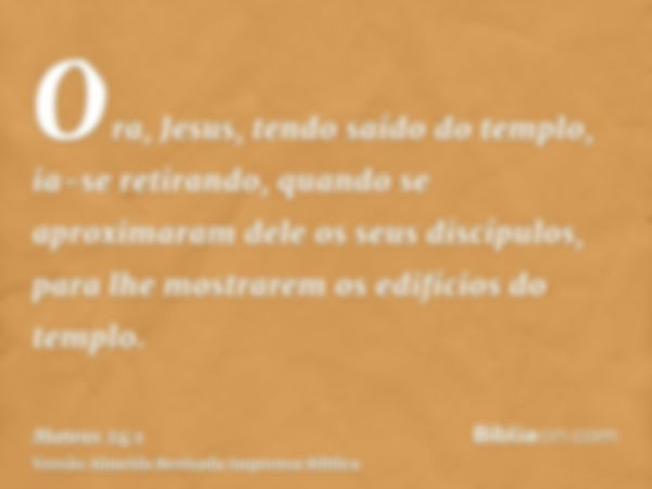 Ora, Jesus, tendo saído do templo, ia-se retirando, quando se aproximaram dele os seus discípulos, para lhe mostrarem os edifícios do templo.