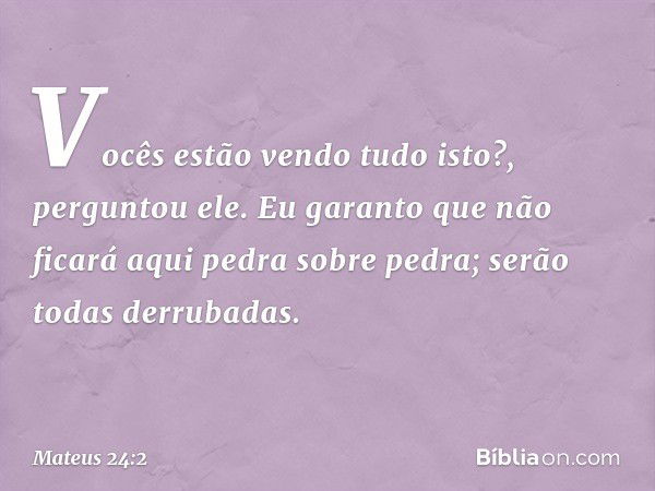 "Vocês estão vendo tudo isto?", perguntou ele. "Eu garanto que não ficará aqui pedra sobre pedra; serão todas derrubadas". -- Mateus 24:2