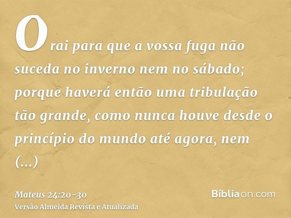 Orai para que a vossa fuga não suceda no inverno nem no sábado;porque haverá então uma tribulação tão grande, como nunca houve desde o princípio do mundo até ag