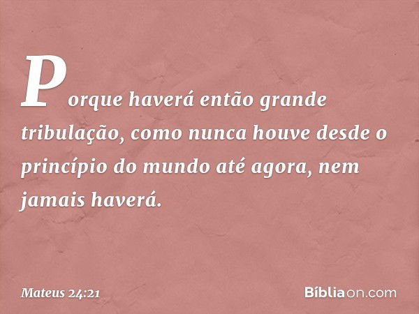 Porque haverá então grande tribulação, como nunca houve desde o princípio do mundo até agora, nem jamais haverá. -- Mateus 24:21