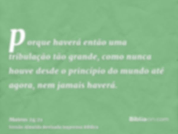 porque haverá então uma tribulação tão grande, como nunca houve desde o princípio do mundo até agora, nem jamais haverá.