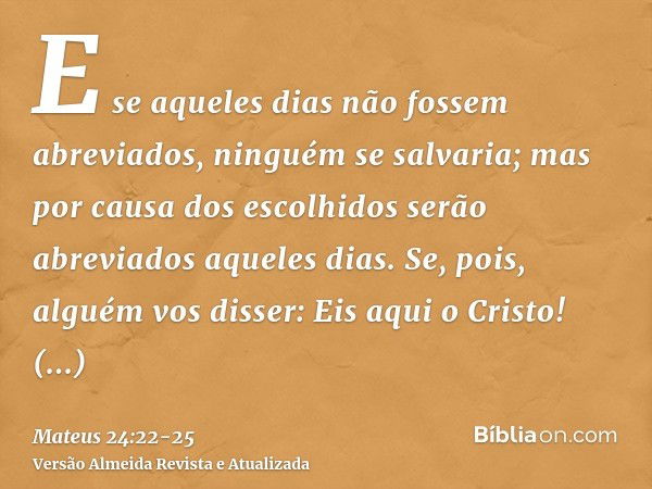 E se aqueles dias não fossem abreviados, ninguém se salvaria; mas por causa dos escolhidos serão abreviados aqueles dias.Se, pois, alguém vos disser: Eis aqui o