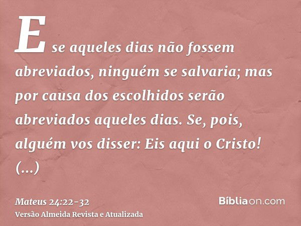 E se aqueles dias não fossem abreviados, ninguém se salvaria; mas por causa dos escolhidos serão abreviados aqueles dias.Se, pois, alguém vos disser: Eis aqui o