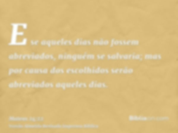 E se aqueles dias não fossem abreviados, ninguém se salvaria; mas por causa dos escolhidos serão abreviados aqueles dias.