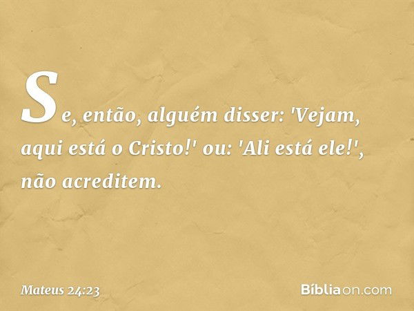 Se, então, alguém disser: 'Vejam, aqui está o Cristo!' ou: 'Ali está ele!', não acreditem. -- Mateus 24:23