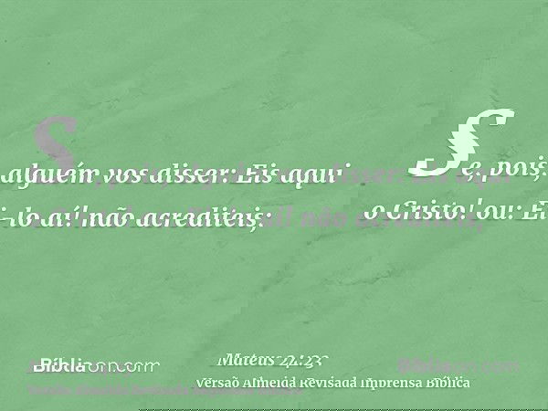 Se, pois, alguém vos disser: Eis aqui o Cristo! ou: Ei-lo aí! não acrediteis;