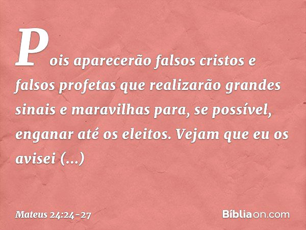 Pois aparecerão falsos cristos e falsos profetas que realizarão grandes sinais e maravilhas para, se possível, enganar até os eleitos. Vejam que eu os avisei an