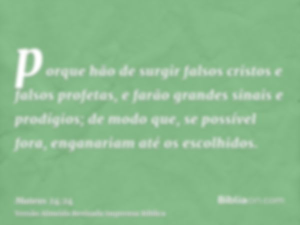 porque hão de surgir falsos cristos e falsos profetas, e farão grandes sinais e prodígios; de modo que, se possível fora, enganariam até os escolhidos.