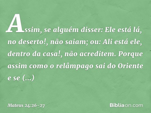 "Assim, se alguém disser: 'Ele está lá, no deserto!', não saiam; ou: 'Ali está ele, dentro da casa!', não acreditem. Porque assim como o relâmpago sai do Orient