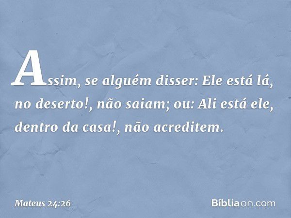 "Assim, se alguém disser: 'Ele está lá, no deserto!', não saiam; ou: 'Ali está ele, dentro da casa!', não acreditem. -- Mateus 24:26