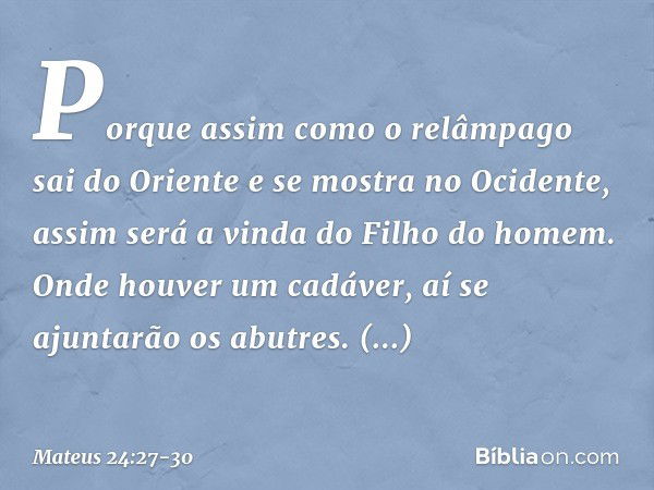 Porque assim como o relâmpago sai do Oriente e se mostra no Ocidente, assim será a vinda do Filho do homem. Onde houver um cadáver, aí se ajuntarão os abutres. 