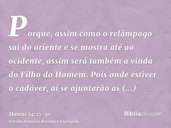 Porque, assim como o relâmpago sai do oriente e se mostra até ao ocidente, assim será também a vinda do Filho do Homem.Pois onde estiver o cadáver, aí se ajunta