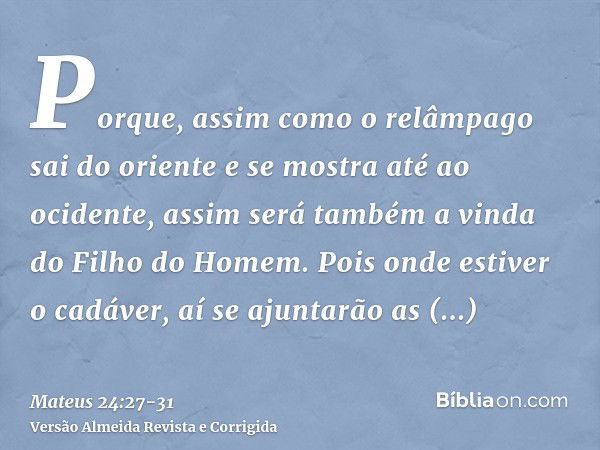 Porque, assim como o relâmpago sai do oriente e se mostra até ao ocidente, assim será também a vinda do Filho do Homem.Pois onde estiver o cadáver, aí se ajunta