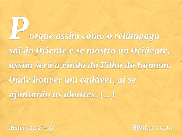 Porque assim como o relâmpago sai do Oriente e se mostra no Ocidente, assim será a vinda do Filho do homem. Onde houver um cadáver, aí se ajuntarão os abutres. 