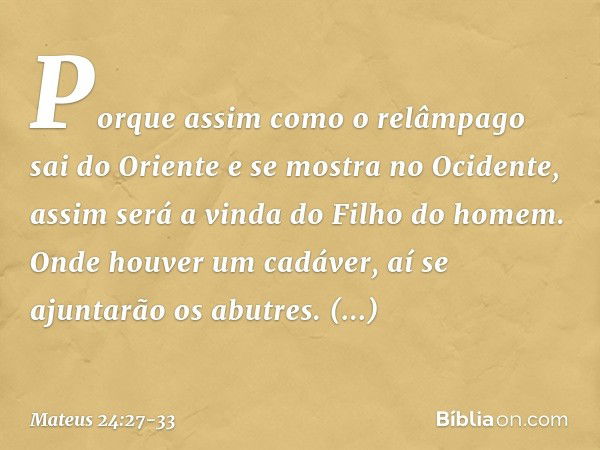 Porque assim como o relâmpago sai do Oriente e se mostra no Ocidente, assim será a vinda do Filho do homem. Onde houver um cadáver, aí se ajuntarão os abutres. 