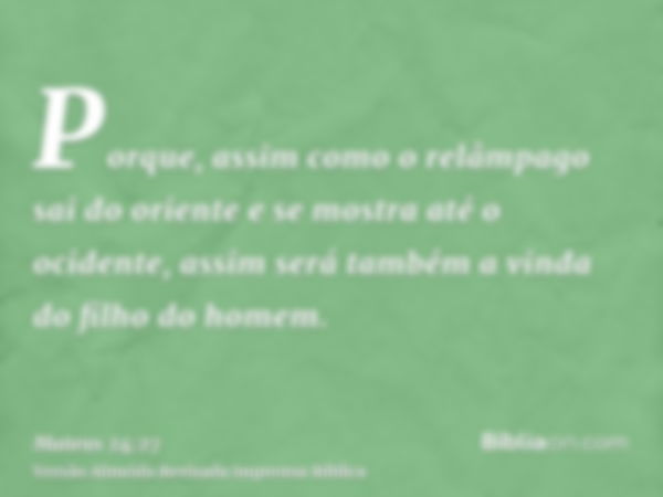 Porque, assim como o relâmpago sai do oriente e se mostra até o ocidente, assim será também a vinda do filho do homem.