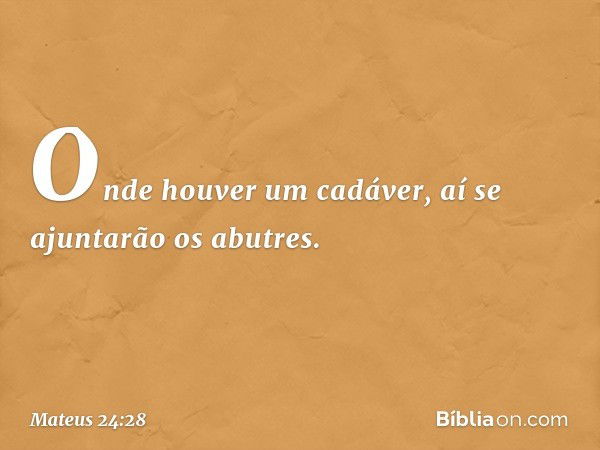 Onde houver um cadáver, aí se ajuntarão os abutres. -- Mateus 24:28